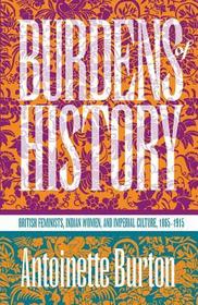 Burdens of History – British Feminists, Indian Women, and Imperial Culture, 1865–1915: British Feminists, Indian Women, and Imperial Culture, 1865-1915