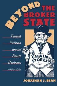Beyond the Broker State – Federal Policies Toward Small Business, 1936–1961: Federal Policies Toward Small Business, 1936-1961