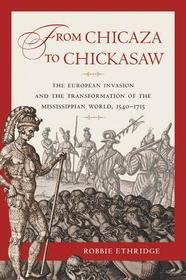 From Chicaza to Chickasaw – The European Invasion and the Transformation of the Mississippian World, 1540–1715: The European Invasion and the Transformation of the Mississippian World, 1540-1715