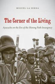 The Corner of the Living ? Ayacucho on the Eve of the Shining Path Insurgency: Ayacucho on the Eve of the Shining Path Insurgency The Corner of the Living ? Ayacucho on the Eve of the Shining Path Insurgency: Ayacucho on the Eve of the Shining Path Insurgency