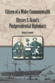 Citizen of a Wider Commonwealth – Ulysses S. Grant′s Postpresidential Diplomacy: Ulysses S. Grant's Postpresidential Diplomacy