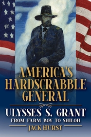 America`s Hardscrabble General – Ulysses S. Grant, from Farm Boy to Shiloh: Ulysses S. Grant, from Farm Boy to Shiloh