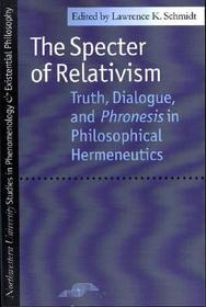 The Specter of Relativism – Truth, Dialogue and Phronesis in Philosophical Hermeneutics: Truth, Dialogue and Phronesis in Philosophical Hermeneutics