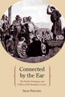 Connected by the Ear – The Media, Pedagogy, and Politics of the Romantic Lecture: The Media, Pedagogy, and Politics of the Romantic Lecture