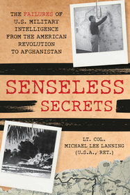 Senseless Secrets: The Failures of U.S. Military Intelligence from the Revolution to Afghanistan