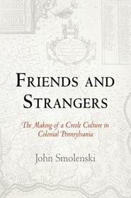 Friends and Strangers – The Making of a Creole Culture in Colonial Pennsylvania: The Making of a Creole Culture in Colonial Pennsylvania
