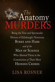 The Anatomy Murders: Being the True and Spectacular History of Edinburgh's Notorious Burke and Hare and of the Man of Science Who Abetted Them in the Commission of Their M