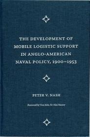 The Development of Mobile Logistic Support in Anglo?American Naval Policy, 1900?1953 The Development of Mobile Logistic Support in Anglo?American Naval Policy, 1900?1953