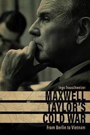 Maxwell Taylor's Cold War: From Berlin to Vietnam Maxwell Taylor's Cold War: From Berlin to Vietnam