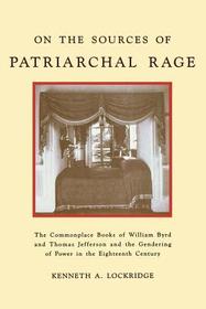 On the Sources of Patriarchal Rage – The Commonplace Books of William Byrd and Thomas Jefferson and the Gendering of Power in the Eighte: The Commonplace Books of William Byrd and Thomas Jefferson and the Gendering of Power in the Eighteenth Century