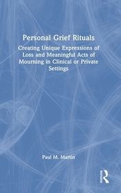 Personal Grief Rituals: Creating Unique Expressions of Loss and Meaningful Acts of Mourning in Clinical or Private Settings Personal Grief Rituals: Creating Unique Expressions of Loss and Meaningful Acts of Mourning in Clinical or Private Settings