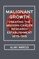 Malignant Growth – Creating the Modern Cancer Research Establishment, 1875–1915: Creating the Modern Cancer Research Establishment, 1875-1915