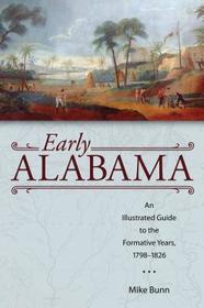 Early Alabama ? An Illustrated Guide to the Formative Years, 1798?1826: An Illustrated Guide to the Formative Years, 1798?1826 Early Alabama ? An Illustrated Guide to the Formative Years, 1798?1826: An Illustrated Guide to the Formative Years, 1798?1826