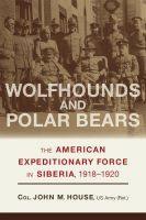 Wolfhounds and Polar Bears – The American Expeditionary Force in Siberia, 1918–1920: The American Expeditionary Force in Siberia, 1918–1920