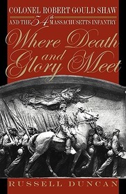 Where Death and Glory Meet – Colonel Robert Gould Shaw and the 54th Massachusetts Infantry: Colonel Robert Gould Shaw and the 54th Massachusetts Infantry