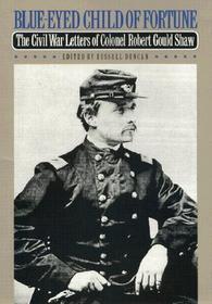 Blue–Eyed Child of Fortune – The Civil War Letters of Colonel Robert Gould Shaw: Civil War Letters of Colonel Robert Gould Shaw