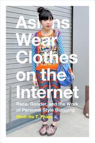 Asians Wear Clothes on the Internet – Race, Gender, and the Work of Personal Style Blogging: Race, Gender, and the Work of Personal Style Blogging