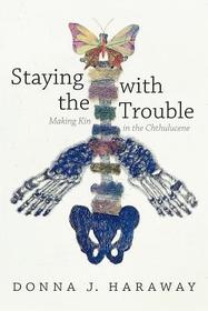 Staying with the Trouble ? Making Kin in the Chthulucene: Making Kin in the Chthulucene