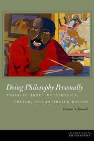 Doing Philosophy Personally ? Thinking about Metaphysics, Theism, and Antiblack Racism: Thinking about Metaphysics, Theism, and Antiblack Racism