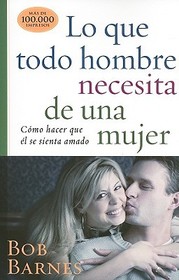 Lo Que Todo Hombre Necesita de Una Mujer: Como Hacer Que el Se Sienta Amado