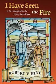 I Have Seen the Fire – A Novel Inspired by the Life of Sarah Royce: A Novel Inspired by the Life of Sarah Royce