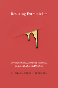 Resisting Extractivism – Peruvian Gold, Everyday Violence, and the Politics of Attention: Peruvian Gold, Everyday Violence, and the Politics of Attention