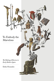 To Embody the Marvelous – The Making of Illusions in Early Modern Spain: The Making of Illusions in Early Modern Spain