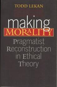 Making Morality – Pragmatist Reconstruction in Ethical Theory: Pragmatist Reconstruction in Ethical Theory