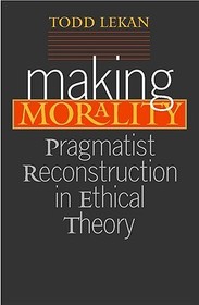 Making Morality – Pragmatist Reconstruction in Ethical Theory: Pragmatist Reconstruction in Ethical Theory