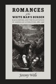 Romances of the White Man`s Burden – Race, Empire, and the Plantation in American Literature, 1880–1936: Race, Empire and the Plantation in American Literature