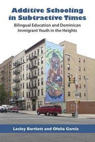 Additive Schooling in Subtractive Times – Bilingual Education and Dominican Immigrant Youth in the Heights: Bilingual Education and Dominican Immigrant Youth in the Heights