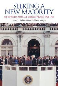 Seeking a New Majority: The Republican Party and American Politics, 1960-1980 Seeking a New Majority: The Republican Party and American Politics, 1960-1980