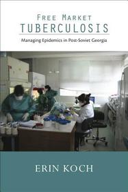 Free Market Tuberculosis – Managing Epidemics in Post–Soviet Georgia: Managing Epidemics in Post-Soviet Georgia