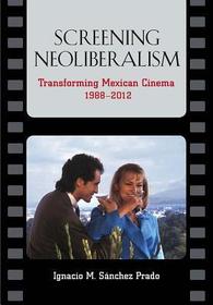 Screening Neoliberalism – Transforming Mexican Cinema, 1988–2012: Transforming Mexican Cinema, 1988-2012