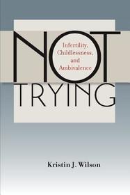 Not Trying – Infertility, Childlessness, and Ambivalence: Infertility, Childlessness, and Ambivalence