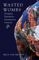 Wasted Wombs – Navigating Reproductive Interruptions in Cameroon: Navigating Reproductive Interruptions in Cameroon