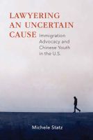 Lawyering an Uncertain Cause – Immigration Advocacy and Chinese Youth in the US: Immigration Advocacy and Chinese Youth in the U.S.