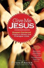 Give Me Jesus: Gospel-Centered Children's Ministry That Changes Lives
