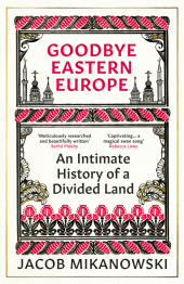 Goodbye Eastern Europe: An Intimate History of a Divided Land Goodbye Eastern Europe: An Intimate History of a Divided Land