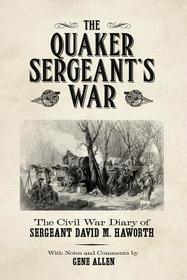 The Quaker Sergeant`s War ? The Civil War Diary of Sergeant David M. Haworth: The Civil War Diary of Sergeant David M. Haworth The Quaker Sergeant`s War ? The Civil War Diary of Sergeant David M. Haworth: The Civil War Diary of Sergeant David M. Haworth