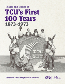 Images and Stories of TCU`s First 100 Years, 1873?1973 Images and Stories of TCU`s First 100 Years, 1873?1973