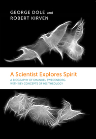 A Scientist Explores Spirit – A Biography of Emanuel Swedenborg with Key Concepts of His Theology: A Biography of Emanuel Swedenborg with Key Concepts of His Theology