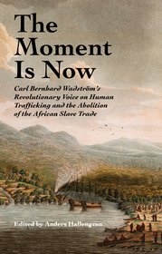 The Moment Is Now – Carl Bernhard Wadström′s Revolutionary Voice on Human Trafficking and the Abolition of the African Slave Trade: Carl Bernhard Wadström's Revolutionary Voice on Human Trafficking and the Abolition of the African Slave Trade