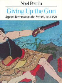 Giving Up the Gun (Revised) (Revised): Japan's Reversion to the Sword, 1543-1879