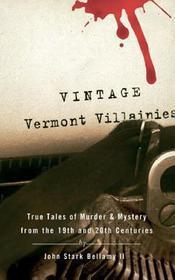 Vintage Vermont Villainies – True Tales of Murder and Mystery from the 19th and 20th Centuries: True Tales of Murder & Mystery from the 19th & 20th Centuries