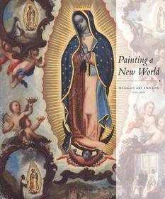 Painting a New World ? Mexican Art and Life, 1521?1821: Mexican Art and Life, 1521-1821