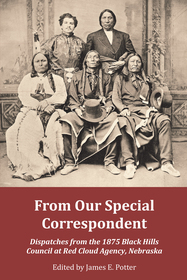 From Our Special Correspondent ? Dispatches from the 1875 Black Hills Council at Red Cloud Agency, Nebraska: Dispatches from the 1875 Black Hills Council at Red Cloud Agency, Nebraska