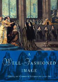 A Well?Fashioned Image ? Clothing and Costume in European Art, 1500?1850: Clothing and Costume in European Art, 1500-1850