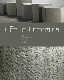 Life in Ceramics ? Five Contemporary Korean Artists: Five Contemporary Korean Artists Life in Ceramics ? Five Contemporary Korean Artists: Five Contemporary Korean Artists
