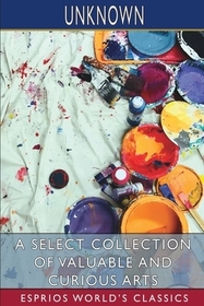 A Select Collection of Valuable and Curious Arts (Esprios Classics) A Select Collection of Valuable and Curious Arts (Esprios Classics)
